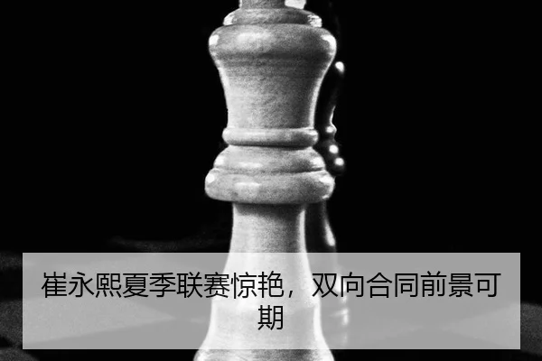 崔永熙夏季联赛惊艳，双向合同前景可期