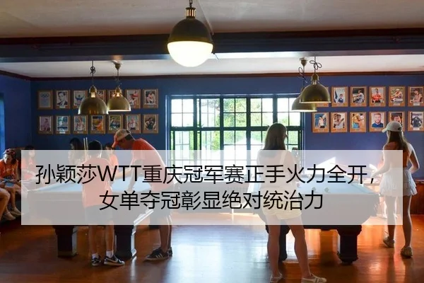 孙颖莎WTT重庆冠军赛正手火力全开，女单夺冠彰显绝对统治力