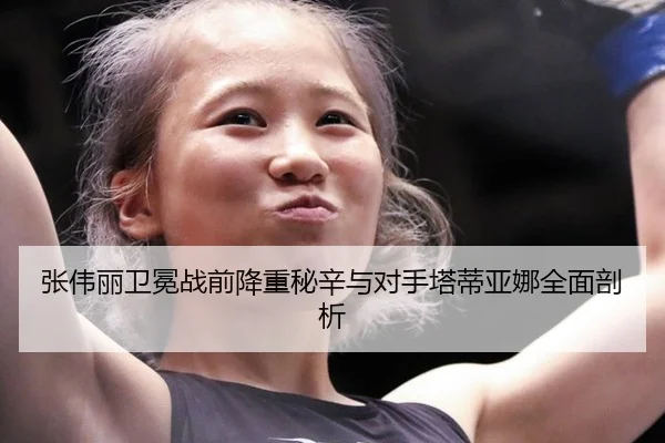 张伟丽卫冕战前降重秘辛与对手塔蒂亚娜全面剖析