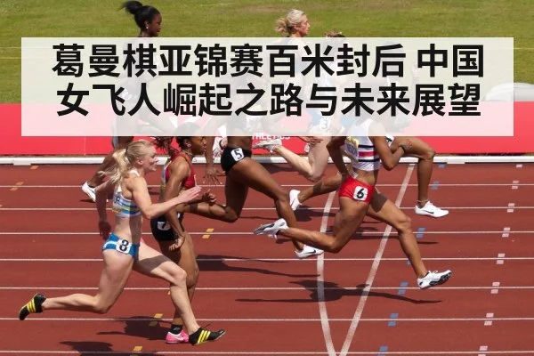 葛曼棋亚锦赛百米封后 中国女飞人崛起之路与未来展望