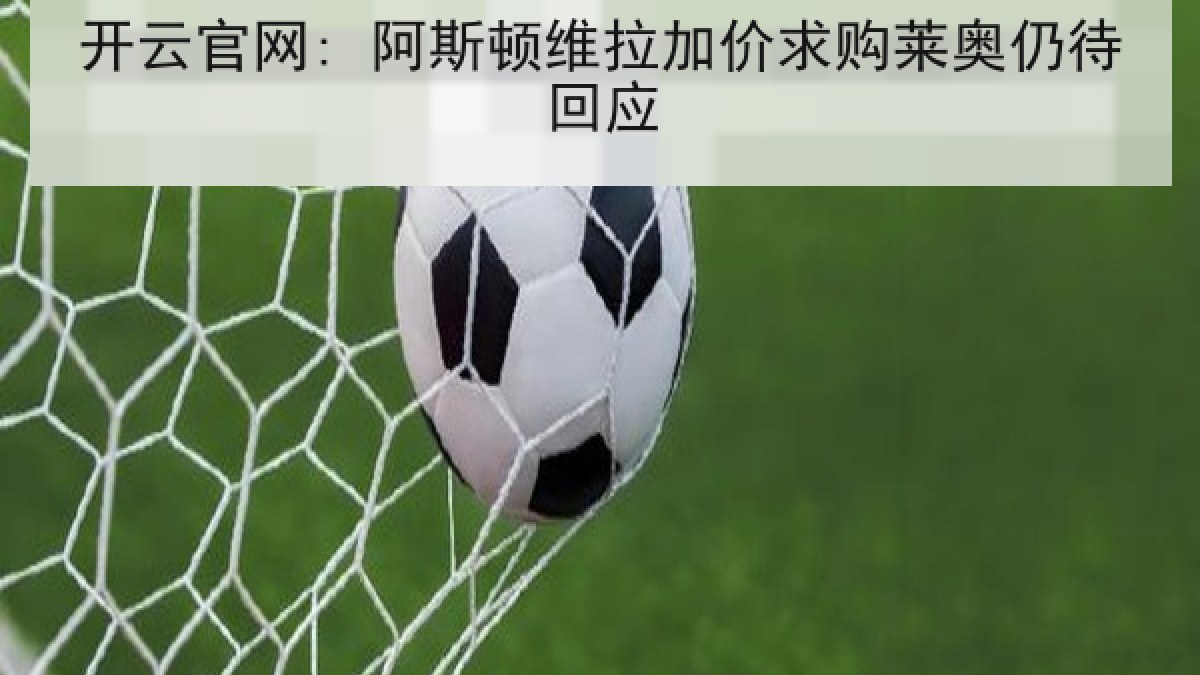 开云官网: 阿斯顿维拉加价求购莱奥仍待回应 开云官网: 阿斯顿维拉加价求购莱奥仍待回应