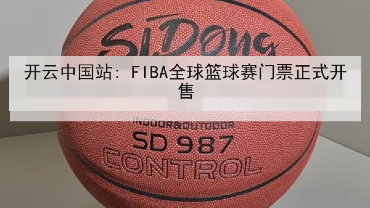 开云中国站: FIBA全球篮球赛门票正式开售