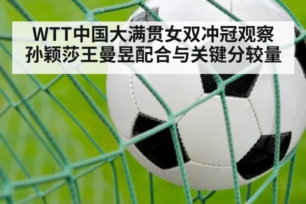 WTT中国大满贯女双冲冠观察 孙颖莎王曼昱配合与关键分较量