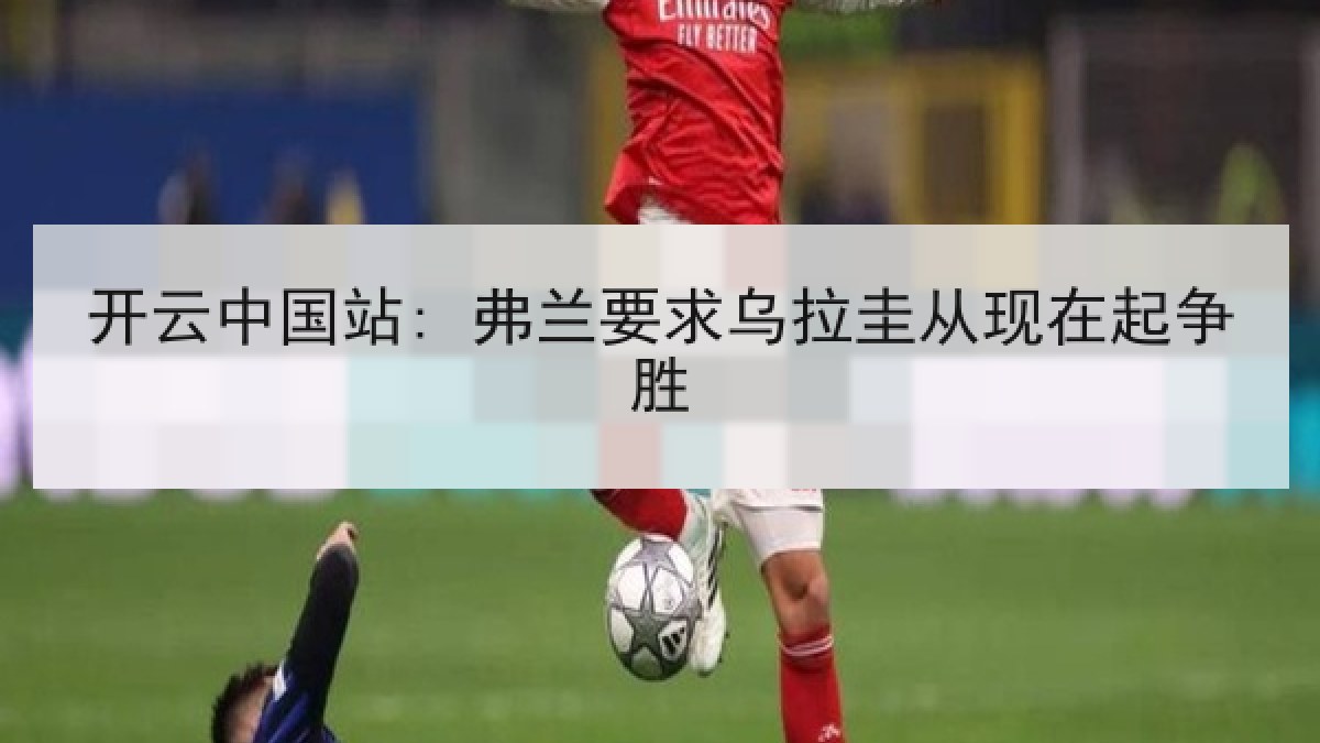 开云中国站: 弗兰要求乌拉圭从现在起争胜