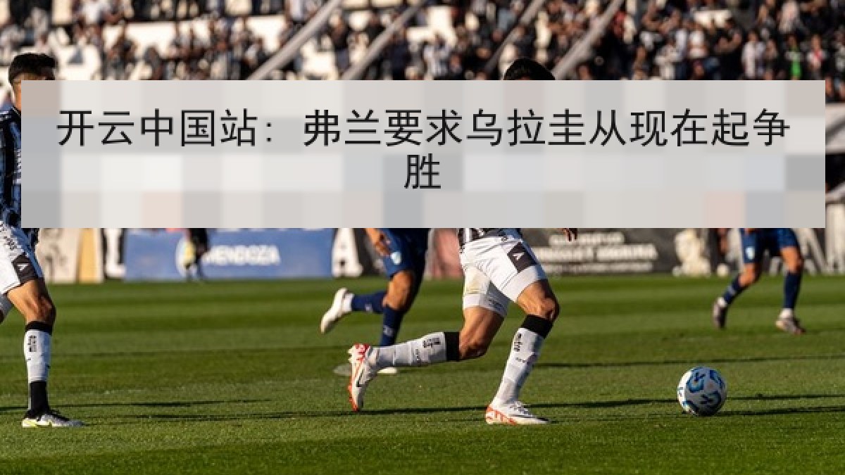 开云中国站: 弗兰要求乌拉圭从现在起争胜