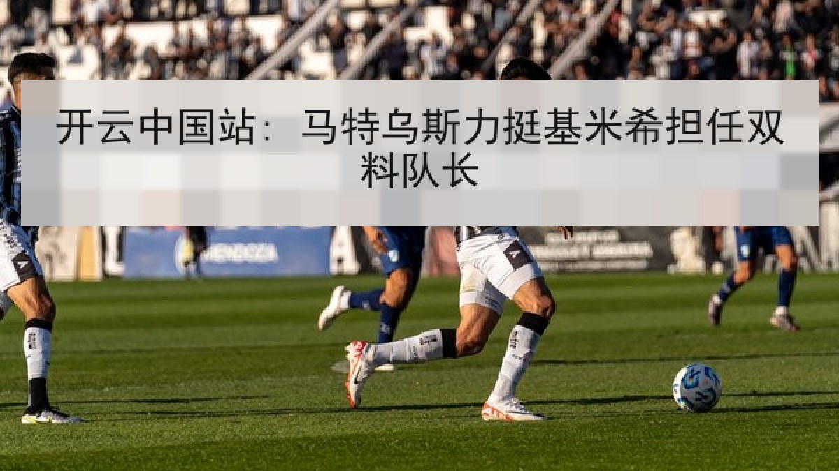 开云中国站: 马特乌斯力挺基米希担任双料队长