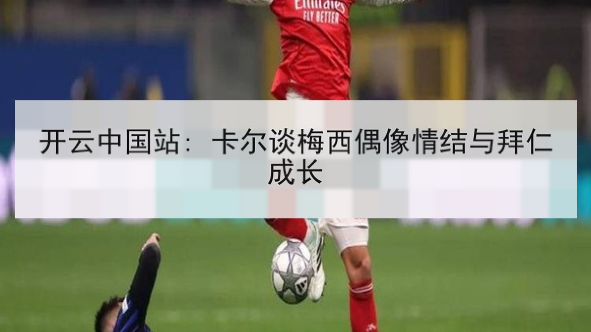 开云中国站: 卡尔谈梅西偶像情结与拜仁成长