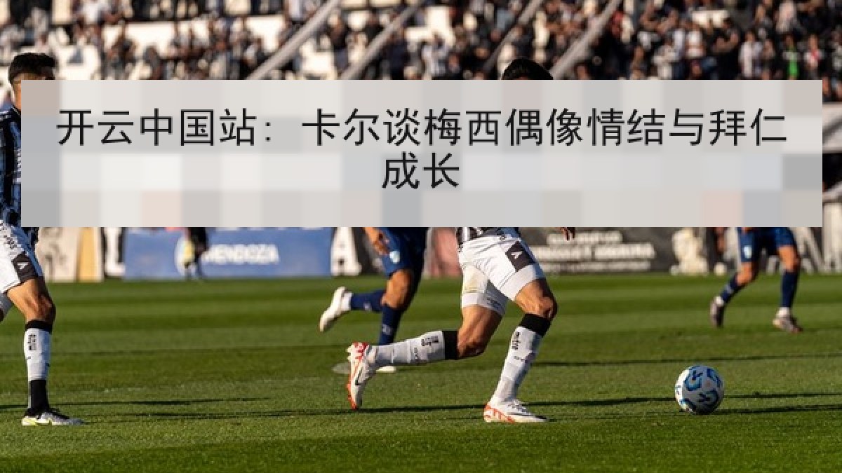 开云中国站: 卡尔谈梅西偶像情结与拜仁成长